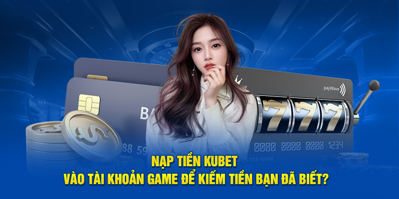 Lý do bạn nên nạp tiền trải nghiệm tại kubet