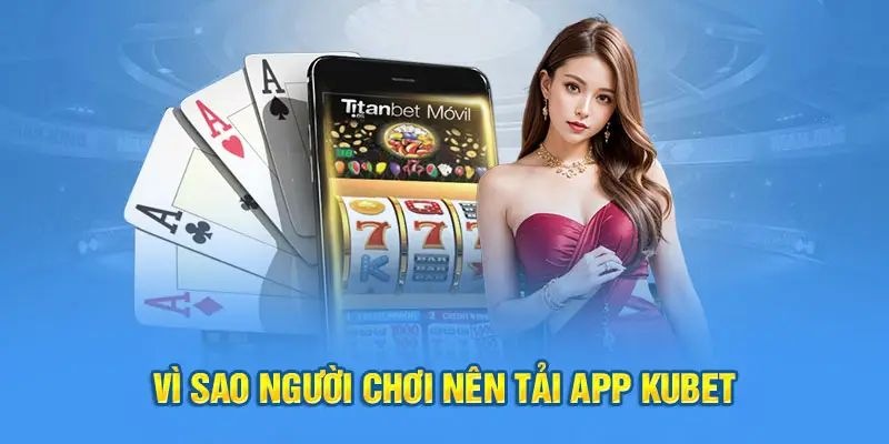 Lý do cần thiết mà người chơi nên nhanh chóng tải app kubet